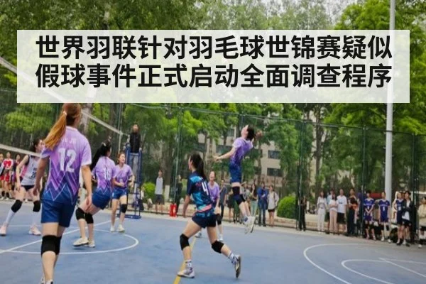 世界羽联针对羽毛球世锦赛疑似假球事件正式启动全面调查程序