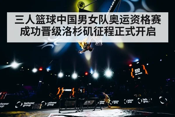 三人篮球中国男女队奥运资格赛成功晋级洛杉矶征程正式开启