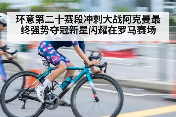 环意第二十赛段冲刺大战阿克曼最终强势夺冠新星闪耀在罗马赛场