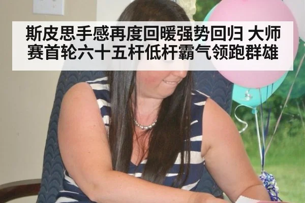 斯皮思手感再度回暖强势回归 大师赛首轮六十五杆低杆霸气领跑群雄